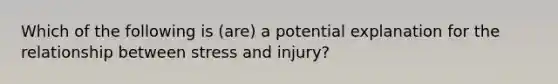 Which of the following is (are) a potential explanation for the relationship between stress and injury?