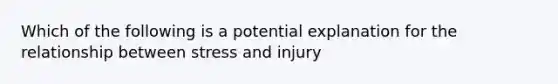 Which of the following is a potential explanation for the relationship between stress and injury