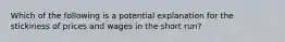 Which of the following is a potential explanation for the stickiness of prices and wages in the short run?