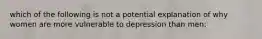 which of the following is not a potential explanation of why women are more vulnerable to depression than men: