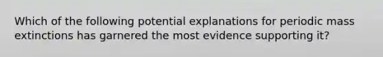 Which of the following potential explanations for periodic mass extinctions has garnered the most evidence supporting it?