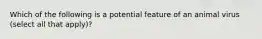 Which of the following is a potential feature of an animal virus (select all that apply)?