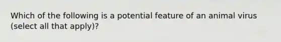 Which of the following is a potential feature of an animal virus (select all that apply)?