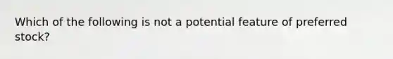 Which of the following is not a potential feature of preferred stock?