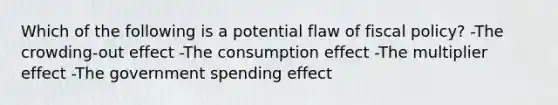 Which of the following is a potential flaw of fiscal policy? -The crowding-out effect -The consumption effect -The multiplier effect -The government spending effect