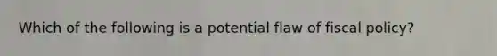 Which of the following is a potential flaw of fiscal policy?