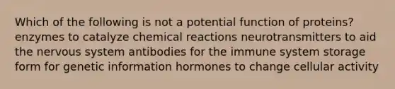 Which of the following is not a potential function of proteins? enzymes to catalyze chemical reactions neurotransmitters to aid the nervous system antibodies for the immune system storage form for genetic information hormones to change cellular activity