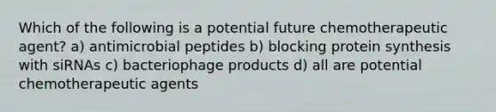 Which of the following is a potential future chemotherapeutic agent? a) antimicrobial peptides b) blocking protein synthesis with siRNAs c) bacteriophage products d) all are potential chemotherapeutic agents