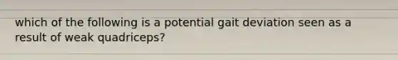 which of the following is a potential gait deviation seen as a result of weak quadriceps?