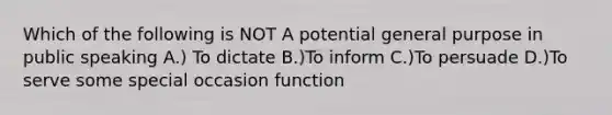 Which of the following is NOT A potential general purpose in public speaking A.) To dictate B.)To inform C.)To persuade D.)To serve some special occasion function