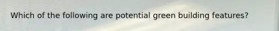 Which of the following are potential green building features?