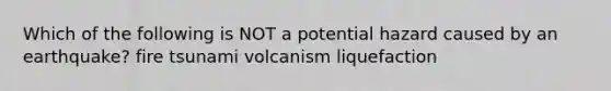 Which of the following is NOT a potential hazard caused by an earthquake? fire tsunami volcanism liquefaction