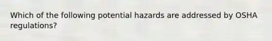 Which of the following potential hazards are addressed by OSHA regulations?