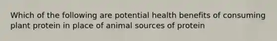 Which of the following are potential health benefits of consuming plant protein in place of animal sources of protein