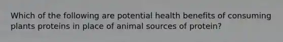 Which of the following are potential health benefits of consuming plants proteins in place of animal sources of protein?