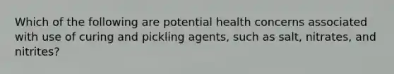 Which of the following are potential health concerns associated with use of curing and pickling agents, such as salt, nitrates, and nitrites?