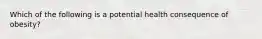 Which of the following is a potential health consequence of obesity?