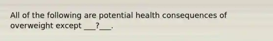 All of the following are potential health consequences of overweight except ___?___.