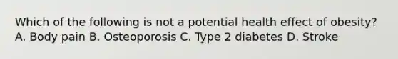 Which of the following is not a potential health effect of obesity? A. Body pain B. Osteoporosis C. Type 2 diabetes D. Stroke