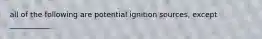 all of the following are potential ignition sources, except ___________