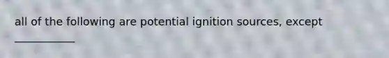 all of the following are potential ignition sources, except ___________