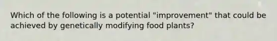 Which of the following is a potential "improvement" that could be achieved by genetically modifying food plants?