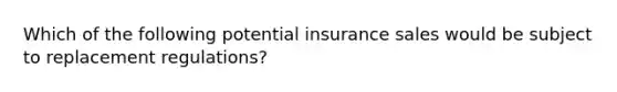 Which of the following potential insurance sales would be subject to replacement regulations?