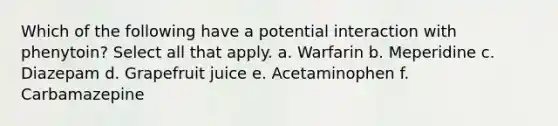 Which of the following have a potential interaction with phenytoin? Select all that apply. a. Warfarin b. Meperidine c. Diazepam d. Grapefruit juice e. Acetaminophen f. Carbamazepine