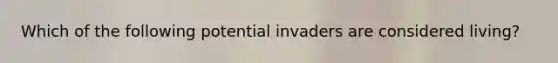 Which of the following potential invaders are considered living?