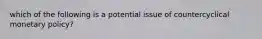 which of the following is a potential issue of countercyclical monetary policy?