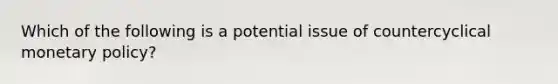 Which of the following is a potential issue of countercyclical monetary policy?