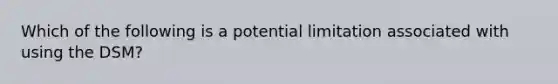 Which of the following is a potential limitation associated with using the DSM?