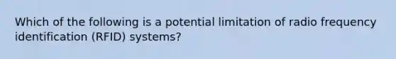 Which of the following is a potential limitation of radio frequency identification (RFID) systems?