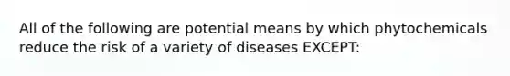 All of the following are potential means by which phytochemicals reduce the risk of a variety of diseases EXCEPT: