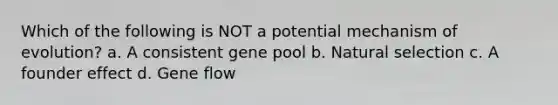 Which of the following is NOT a potential mechanism of evolution? a. A consistent gene pool b. Natural selection c. A founder effect d. Gene flow