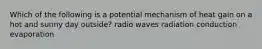 Which of the following is a potential mechanism of heat gain on a hot and sunny day outside? radio waves radiation conduction evaporation