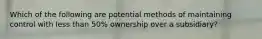 Which of the following are potential methods of maintaining control with less than 50% ownership over a subsidiary?