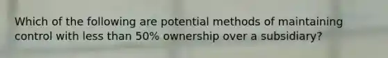 Which of the following are potential methods of maintaining control with <a href='https://www.questionai.com/knowledge/k7BtlYpAMX-less-than' class='anchor-knowledge'>less than</a> 50% ownership over a subsidiary?