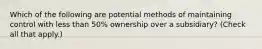 Which of the following are potential methods of maintaining control with less than 50% ownership over a subsidiary? (Check all that apply.)