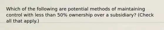 Which of the following are potential methods of maintaining control with less than 50% ownership over a subsidiary? (Check all that apply.)