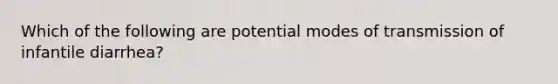 Which of the following are potential modes of transmission of infantile diarrhea?