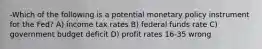 -Which of the following is a potential monetary policy instrument for the Fed? A) income tax rates B) federal funds rate C) government budget deficit D) profit rates 16-35 wrong