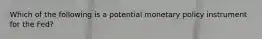 Which of the following is a potential monetary policy instrument for the Fed?