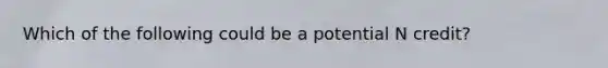 Which of the following could be a potential N credit?