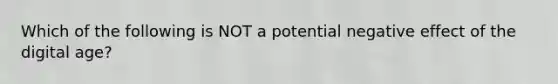 Which of the following is NOT a potential negative effect of the digital age?