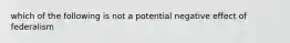 which of the following is not a potential negative effect of federalism