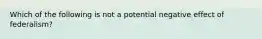 Which of the following is not a potential negative effect of federalism?