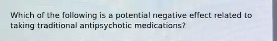 Which of the following is a potential negative effect related to taking traditional antipsychotic medications?