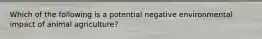 Which of the following is a potential negative environmental impact of animal agriculture?