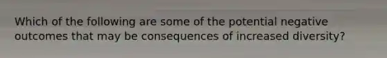 Which of the following are some of the potential negative outcomes that may be consequences of increased diversity?